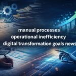 Manual Processes Operational Inefficiency Digital Transformation Goals News